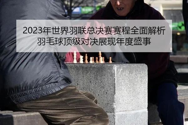 2023年世界羽联总决赛赛程全面解析 羽毛球顶级对决展现年度盛事