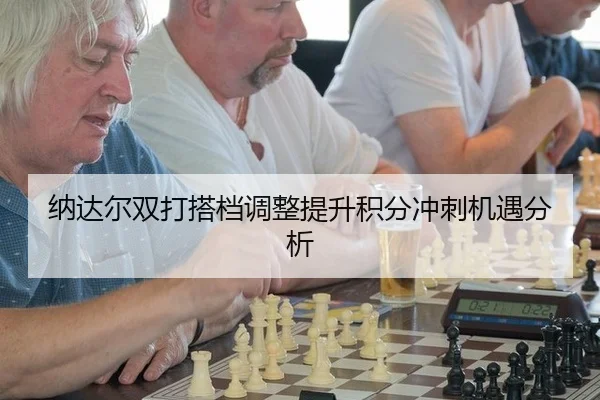 纳达尔双打搭档调整提升积分冲刺机遇分析